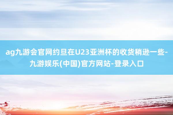 ag九游会官网约旦在U23亚洲杯的收货稍逊一些-九游娱乐(中国)官方网站-登录入口