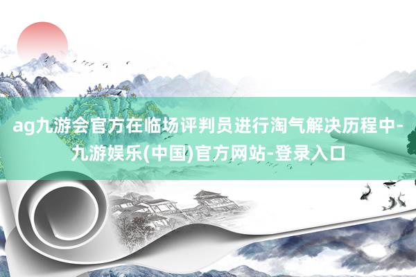 ag九游会官方在临场评判员进行淘气解决历程中-九游娱乐(中国)官方网站-登录入口