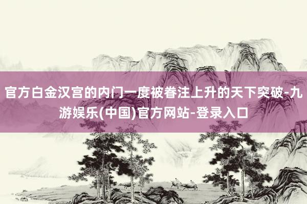 官方白金汉宫的内门一度被眷注上升的天下突破-九游娱乐(中国)官方网站-登录入口