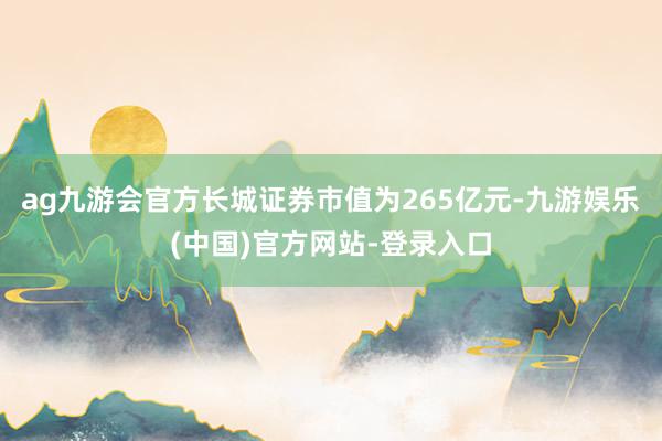 ag九游会官方长城证券市值为265亿元-九游娱乐(中国)官方网站-登录入口