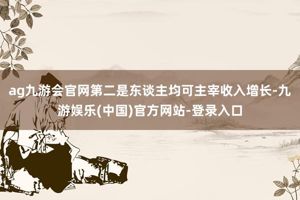 ag九游会官网第二是东谈主均可主宰收入增长-九游娱乐(中国)官方网站-登录入口