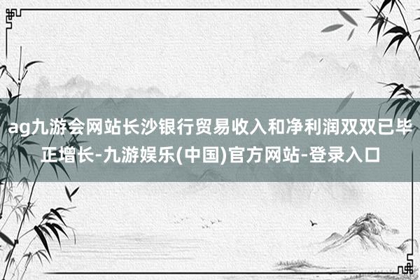 ag九游会网站长沙银行贸易收入和净利润双双已毕正增长-九游娱乐(中国)官方网站-登录入口