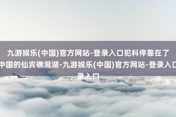 九游娱乐(中国)官方网站-登录入口犯科停靠在了中国的仙宾礁潟湖-九游娱乐(中国)官方网站-登录入口