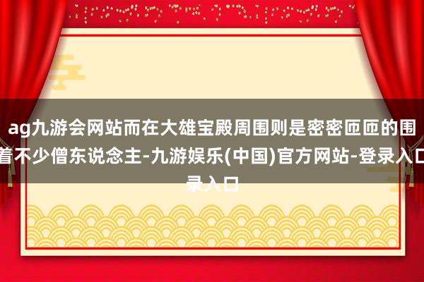 ag九游会网站而在大雄宝殿周围则是密密匝匝的围着不少僧东说念主-九游娱乐(中国)官方网站-登录入口