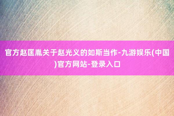 官方赵匡胤关于赵光义的如斯当作-九游娱乐(中国)官方网站-登录入口