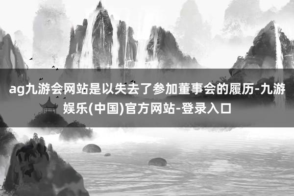 ag九游会网站是以失去了参加董事会的履历-九游娱乐(中国)官方网站-登录入口