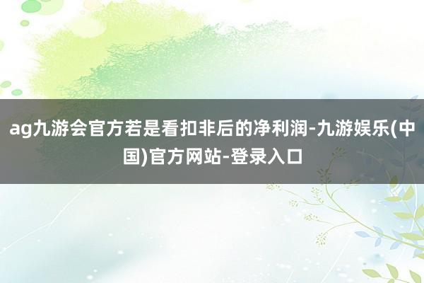 ag九游会官方若是看扣非后的净利润-九游娱乐(中国)官方网站-登录入口