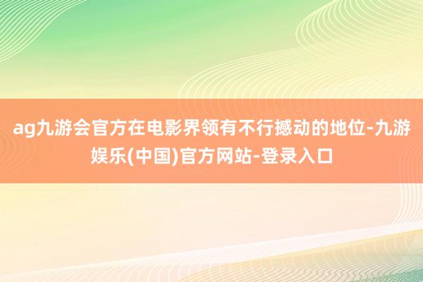 ag九游会官方在电影界领有不行撼动的地位-九游娱乐(中国)官方网站-登录入口