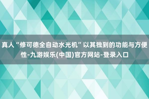 真人“修可德全自动水光机”以其独到的功能与方便性-九游娱乐(中国)官方网站-登录入口