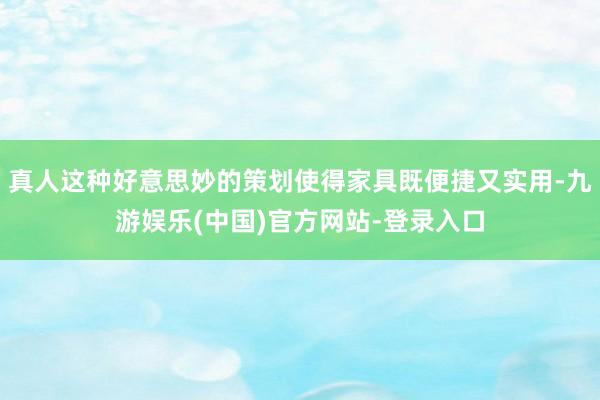 真人这种好意思妙的策划使得家具既便捷又实用-九游娱乐(中国)官方网站-登录入口