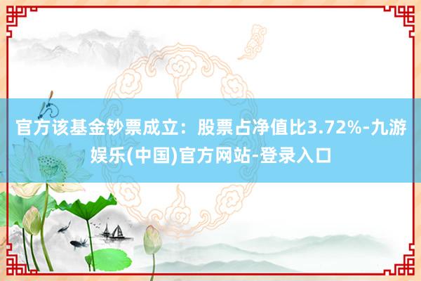 官方该基金钞票成立：股票占净值比3.72%-九游娱乐(中国)官方网站-登录入口