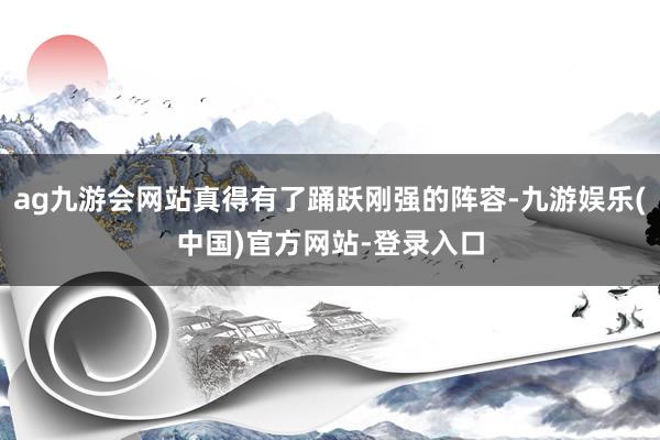 ag九游会网站真得有了踊跃刚强的阵容-九游娱乐(中国)官方网站-登录入口