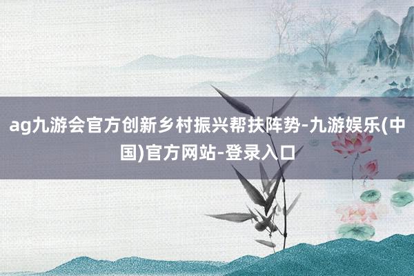 ag九游会官方创新乡村振兴帮扶阵势-九游娱乐(中国)官方网站-登录入口