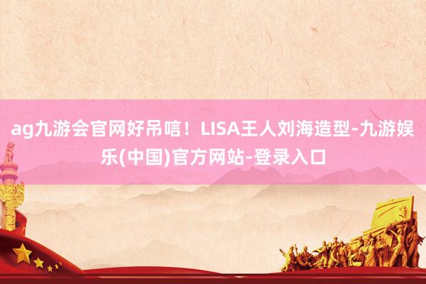 ag九游会官网好吊唁！LISA王人刘海造型-九游娱乐(中国)官方网站-登录入口