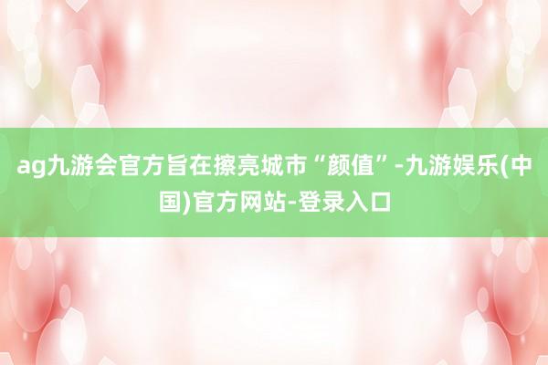 ag九游会官方旨在擦亮城市“颜值”-九游娱乐(中国)官方网站-登录入口