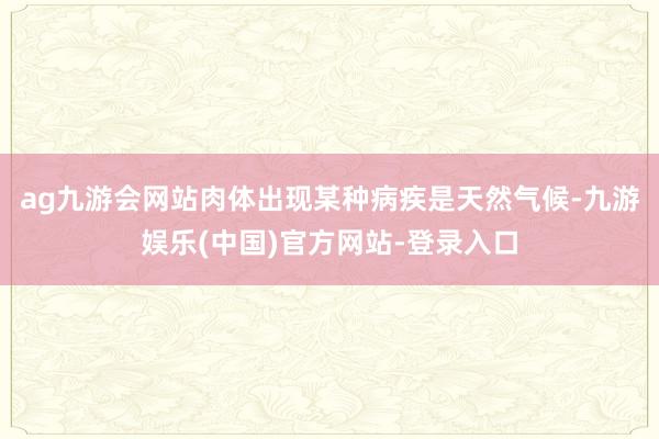 ag九游会网站肉体出现某种病疾是天然气候-九游娱乐(中国)官方网站-登录入口