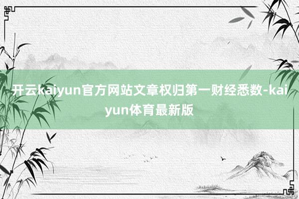 开云kaiyun官方网站文章权归第一财经悉数-kaiyun体育最新版