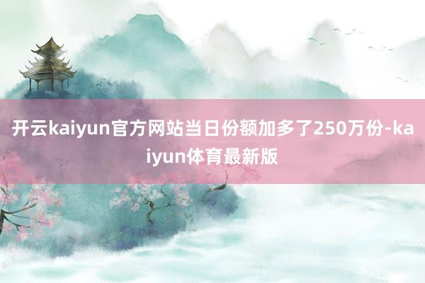 开云kaiyun官方网站当日份额加多了250万份-kaiyun体育最新版