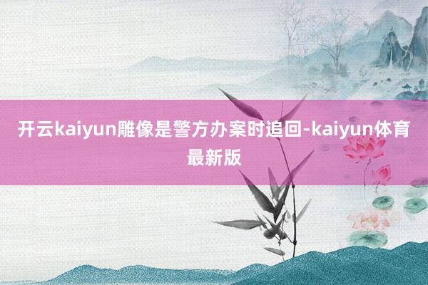 开云kaiyun雕像是警方办案时追回-kaiyun体育最新版