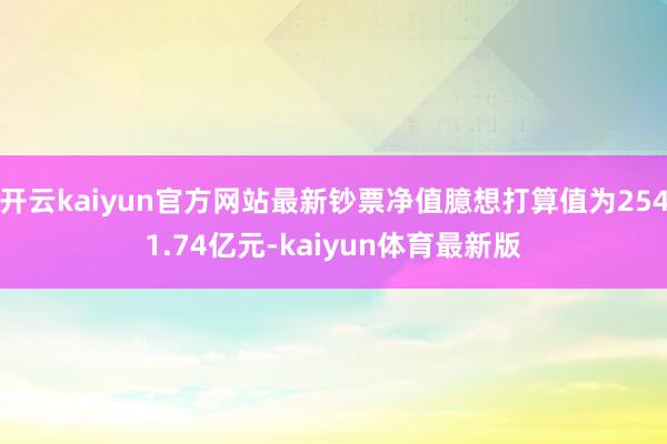 开云kaiyun官方网站最新钞票净值臆想打算值为2541.74亿元-kaiyun体育最新版