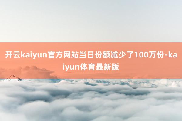 开云kaiyun官方网站当日份额减少了100万份-kaiyun体育最新版