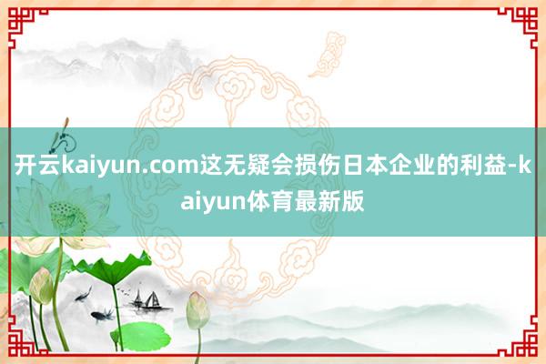 开云kaiyun.com这无疑会损伤日本企业的利益-kaiyun体育最新版