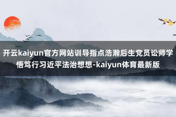 开云kaiyun官方网站训导指点浩瀚后生党员讼师学悟笃行习近平法治想想-kaiyun体育最新版