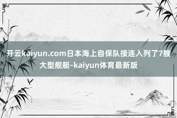 开云kaiyun.com日本海上自保队接连入列了7艘大型舰艇-kaiyun体育最新版