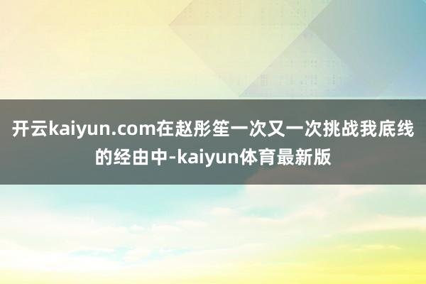 开云kaiyun.com在赵彤笙一次又一次挑战我底线的经由中-kaiyun体育最新版