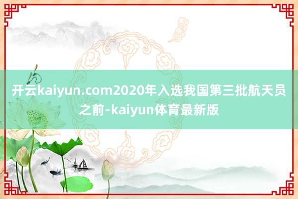 开云kaiyun.com2020年入选我国第三批航天员之前-kaiyun体育最新版