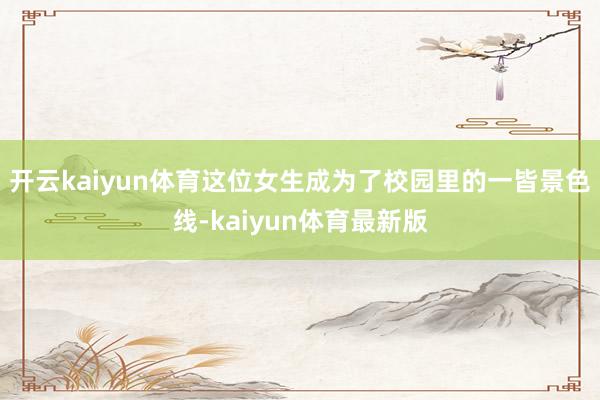 开云kaiyun体育这位女生成为了校园里的一皆景色线-kaiyun体育最新版