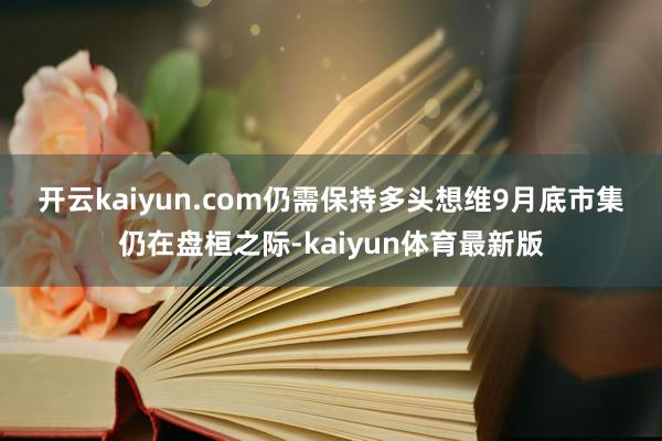 开云kaiyun.com仍需保持多头想维　　9月底市集仍在盘桓之际-kaiyun体育最新版