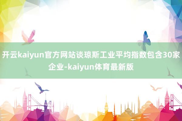 开云kaiyun官方网站谈琼斯工业平均指数包含30家企业-kaiyun体育最新版