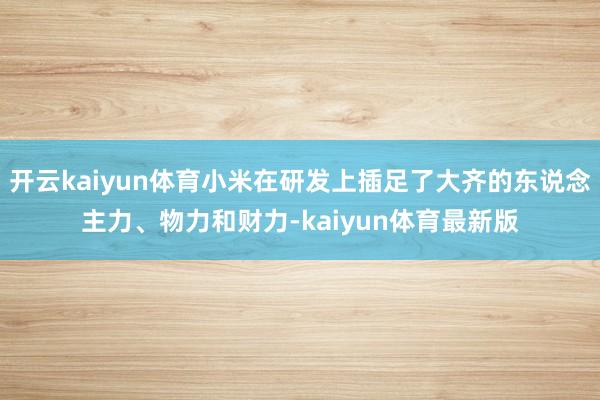 开云kaiyun体育小米在研发上插足了大齐的东说念主力、物力和财力-kaiyun体育最新版