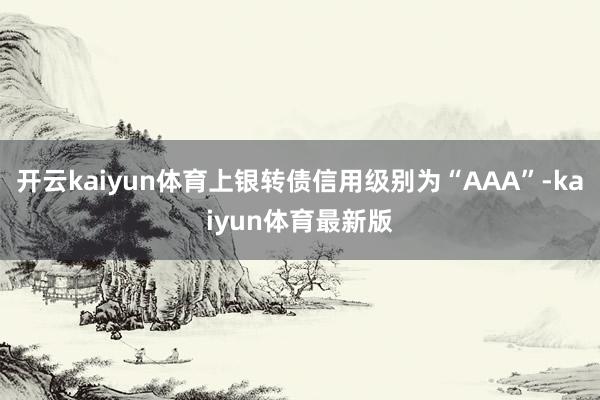 开云kaiyun体育上银转债信用级别为“AAA”-kaiyun体育最新版