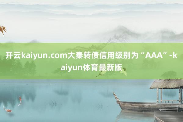 开云kaiyun.com大秦转债信用级别为“AAA”-kaiyun体育最新版