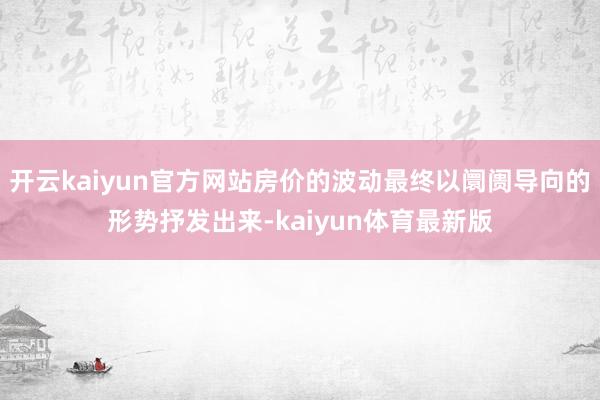 开云kaiyun官方网站房价的波动最终以阛阓导向的形势抒发出来-kaiyun体育最新版