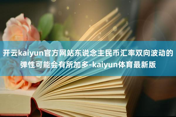 开云kaiyun官方网站东说念主民币汇率双向波动的弹性可能会有所加多-kaiyun体育最新版