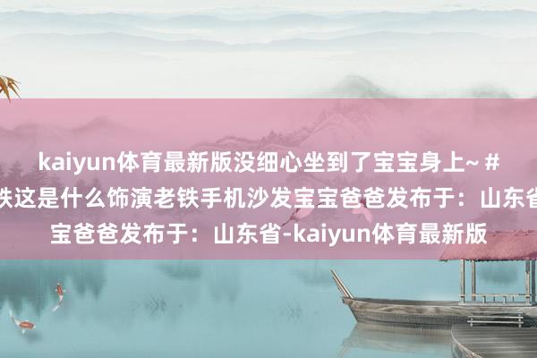 kaiyun体育最新版没细心坐到了宝宝身上~ #爸爸带娃 #惊呆了老铁这是什么饰演老铁手机沙发宝宝爸爸发布于：山东省-kaiyun体育最新版