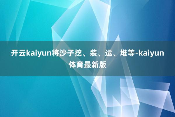 开云kaiyun将沙子挖、装、运、堆等-kaiyun体育最新版