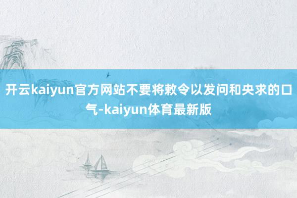 开云kaiyun官方网站不要将敕令以发问和央求的口气-kaiyun体育最新版