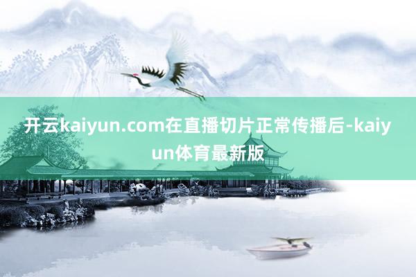 开云kaiyun.com在直播切片正常传播后-kaiyun体育最新版