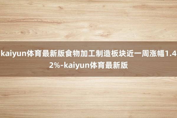 kaiyun体育最新版食物加工制造板块近一周涨幅1.42%-kaiyun体育最新版