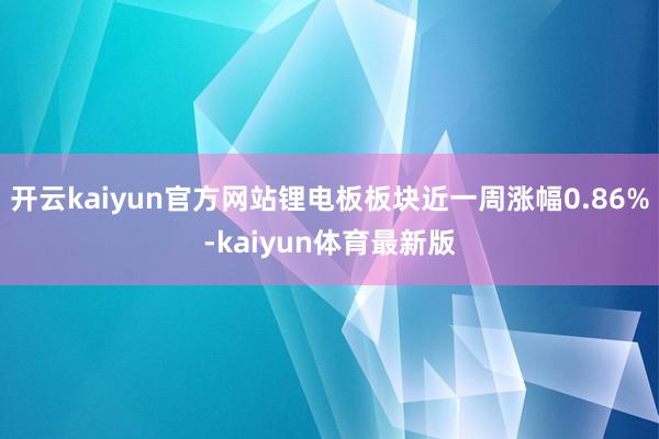 开云kaiyun官方网站锂电板板块近一周涨幅0.86%-kaiyun体育最新版