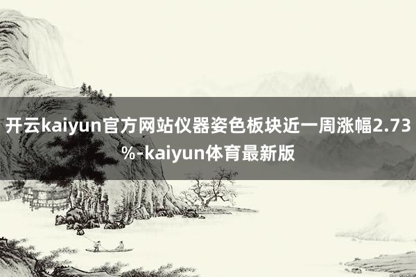 开云kaiyun官方网站仪器姿色板块近一周涨幅2.73%-kaiyun体育最新版