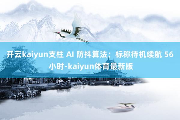 开云kaiyun支柱 AI 防抖算法；标称待机续航 56 小时-kaiyun体育最新版