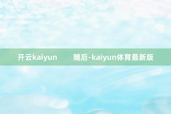 开云kaiyun        随后-kaiyun体育最新版