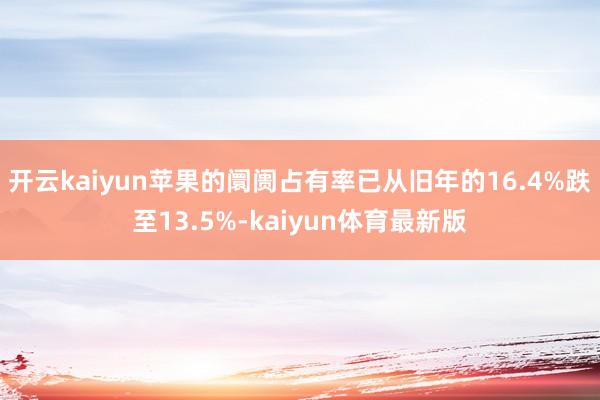 开云kaiyun苹果的阛阓占有率已从旧年的16.4%跌至13.5%-kaiyun体育最新版