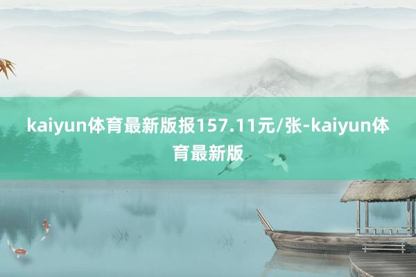 kaiyun体育最新版报157.11元/张-kaiyun体育最新版