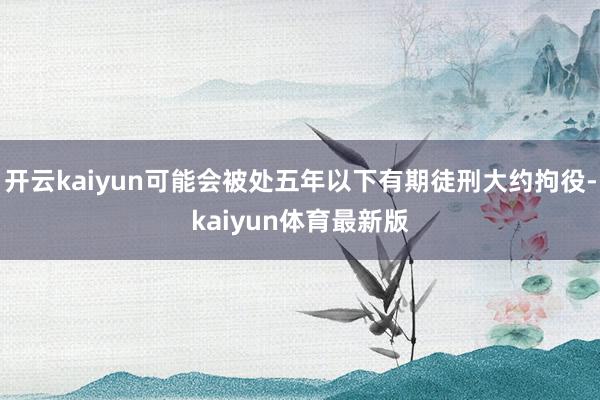 开云kaiyun可能会被处五年以下有期徒刑大约拘役-kaiyun体育最新版